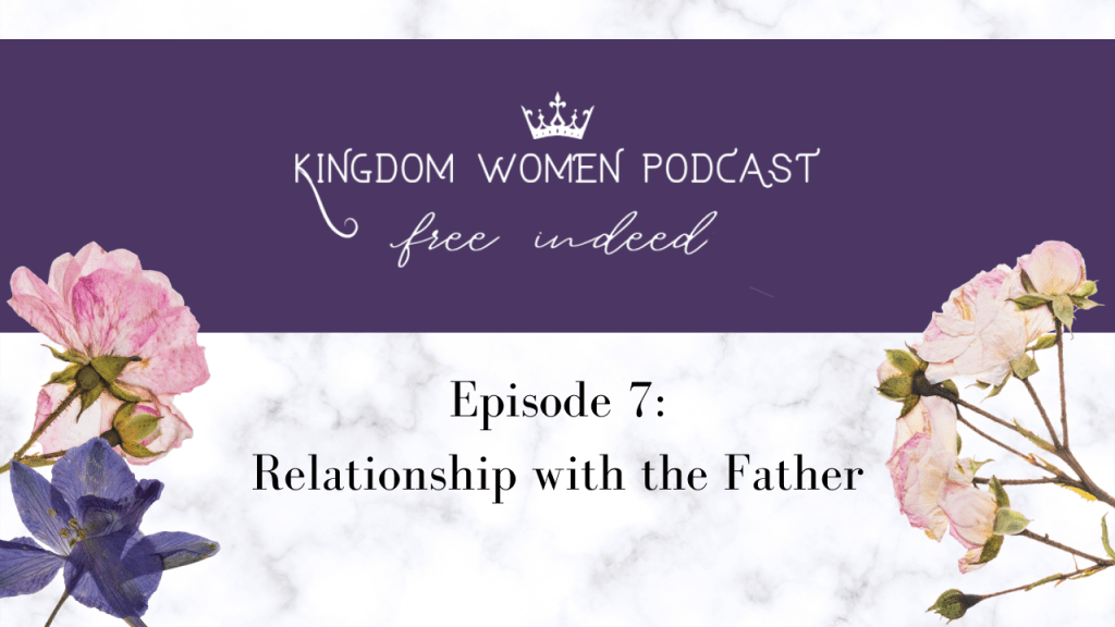 Kingdom Women Podcast: Relationship with the&nbsp;Father